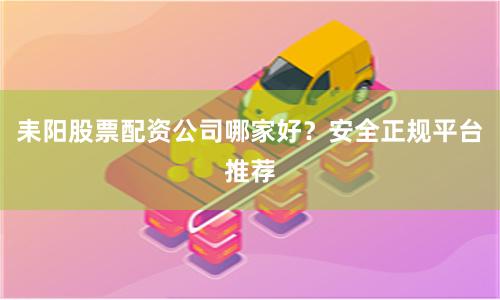耒阳股票配资公司哪家好？安全正规平台推荐