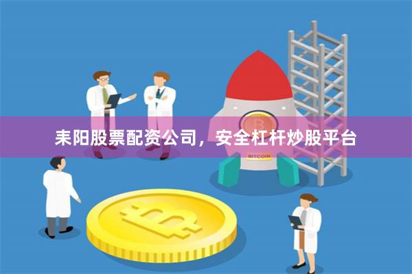 耒阳股票配资公司，安全杠杆炒股平台
