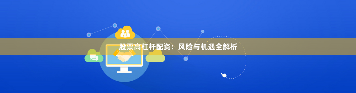 股票高杠杆配资：风险与机遇全解析
