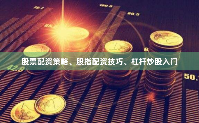 股票配资策略、股指配资技巧、杠杆炒股入门