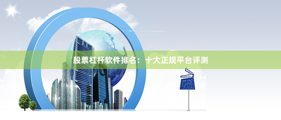 股票杠杆软件排名：十大正规平台评测