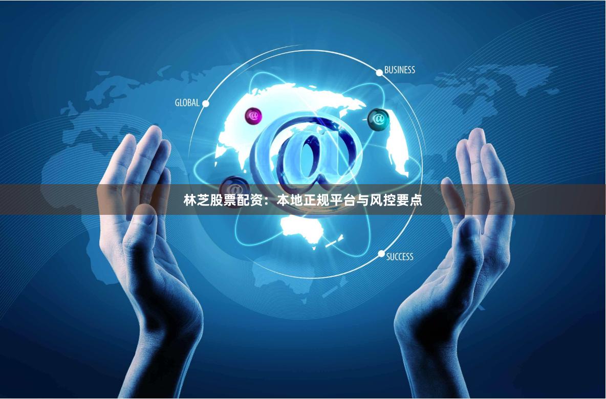 林芝股票配资：本地正规平台与风控要点