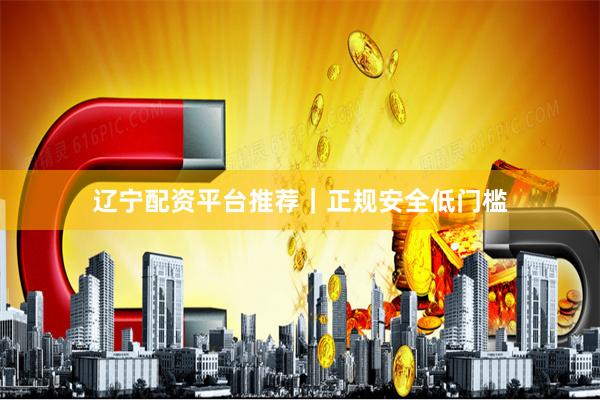 辽宁配资平台推荐｜正规安全低门槛